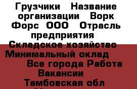 Грузчики › Название организации ­ Ворк Форс, ООО › Отрасль предприятия ­ Складское хозяйство › Минимальный оклад ­ 28 600 - Все города Работа » Вакансии   . Тамбовская обл.,Моршанск г.